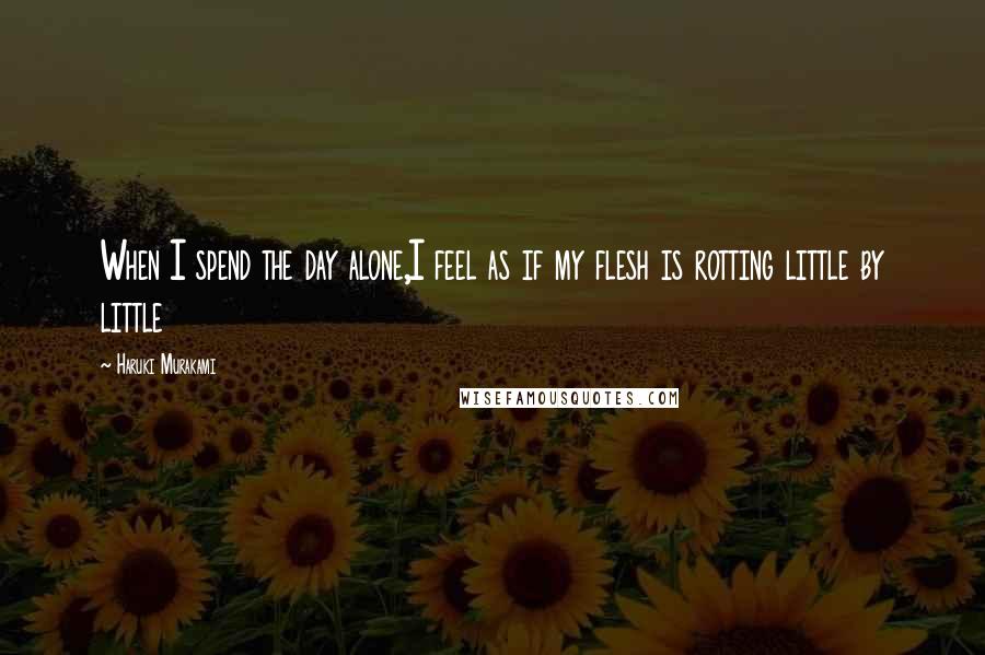 Haruki Murakami Quotes: When I spend the day alone,I feel as if my flesh is rotting little by little