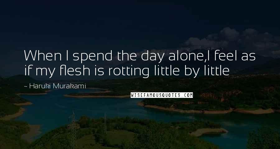 Haruki Murakami Quotes: When I spend the day alone,I feel as if my flesh is rotting little by little