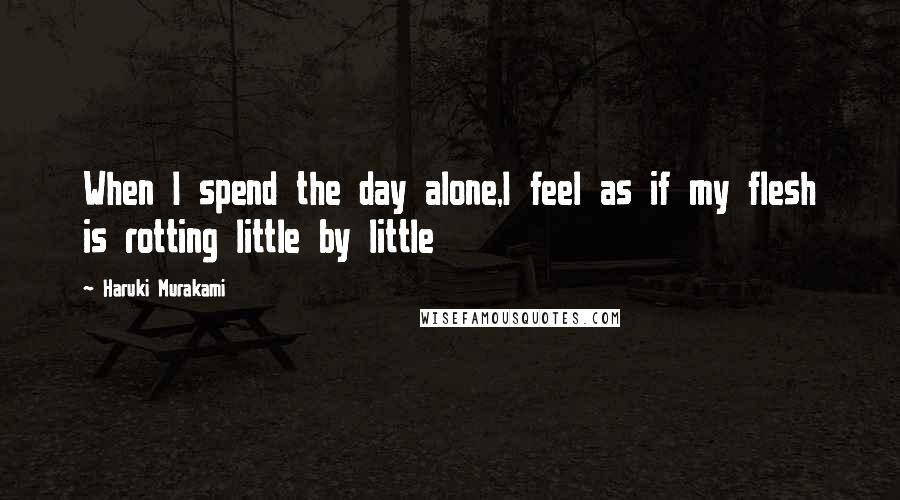Haruki Murakami Quotes: When I spend the day alone,I feel as if my flesh is rotting little by little