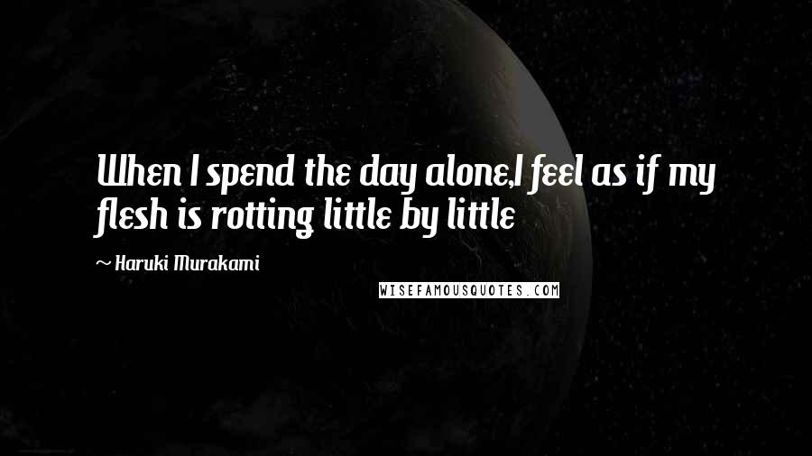 Haruki Murakami Quotes: When I spend the day alone,I feel as if my flesh is rotting little by little