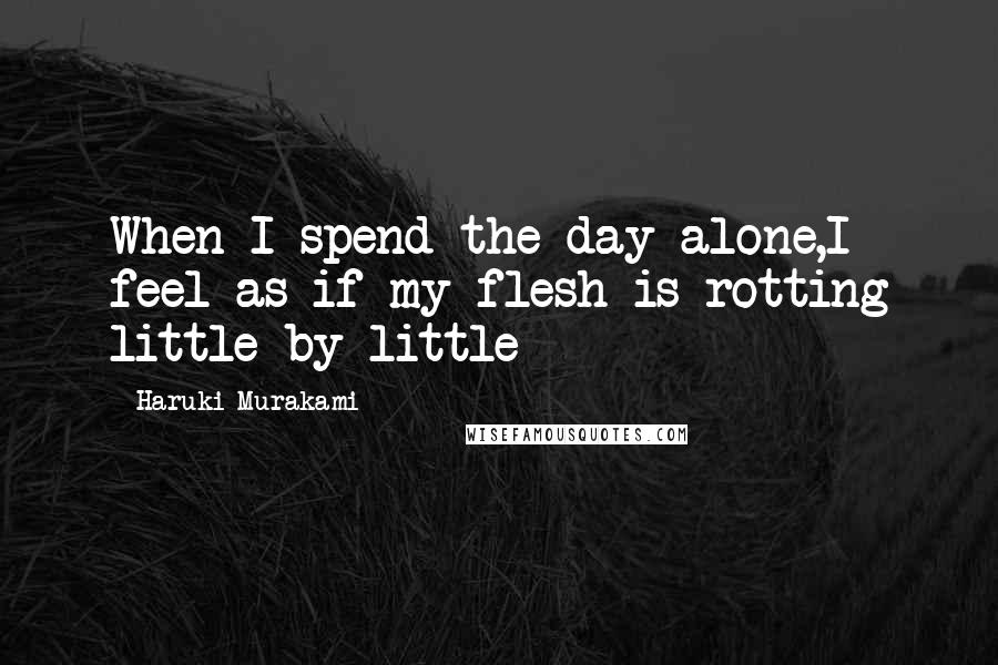 Haruki Murakami Quotes: When I spend the day alone,I feel as if my flesh is rotting little by little