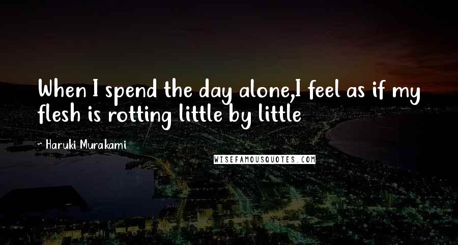 Haruki Murakami Quotes: When I spend the day alone,I feel as if my flesh is rotting little by little