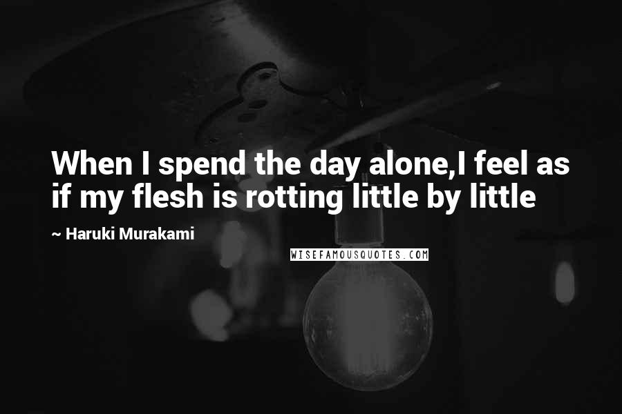 Haruki Murakami Quotes: When I spend the day alone,I feel as if my flesh is rotting little by little