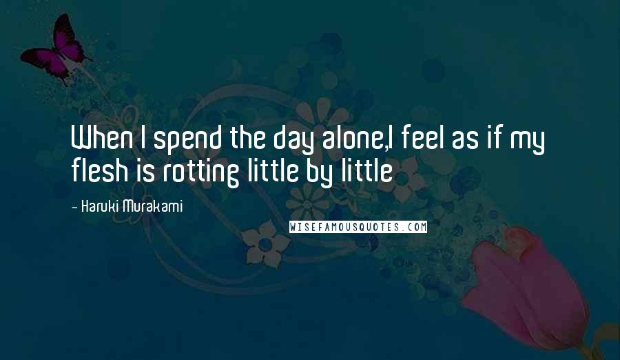 Haruki Murakami Quotes: When I spend the day alone,I feel as if my flesh is rotting little by little