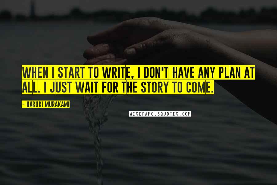 Haruki Murakami Quotes: When I start to write, I don't have any plan at all. I just wait for the story to come.