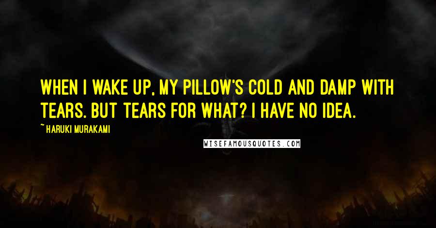 Haruki Murakami Quotes: When I wake up, my pillow's cold and damp with tears. But tears for what? I have no idea.