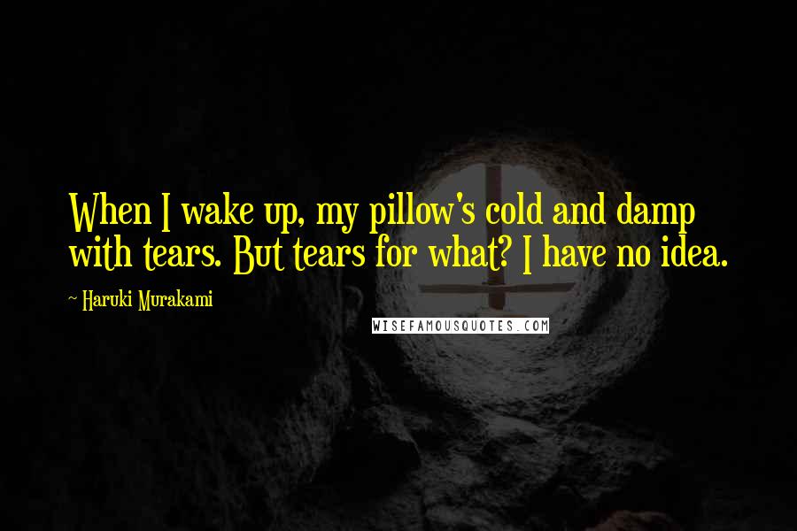 Haruki Murakami Quotes: When I wake up, my pillow's cold and damp with tears. But tears for what? I have no idea.