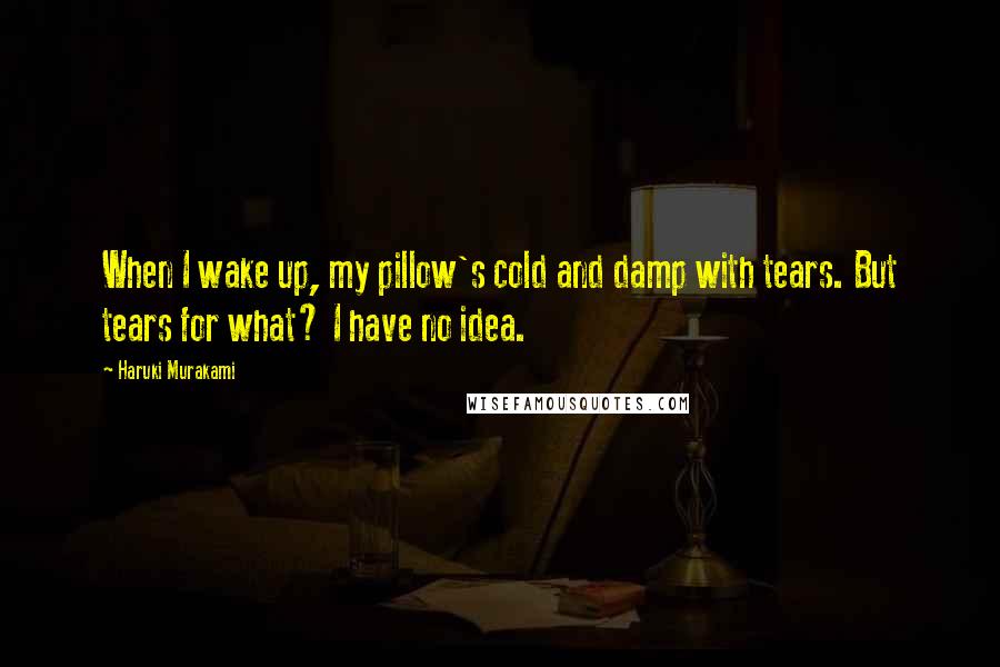 Haruki Murakami Quotes: When I wake up, my pillow's cold and damp with tears. But tears for what? I have no idea.