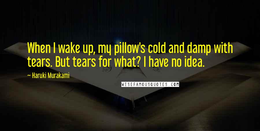 Haruki Murakami Quotes: When I wake up, my pillow's cold and damp with tears. But tears for what? I have no idea.