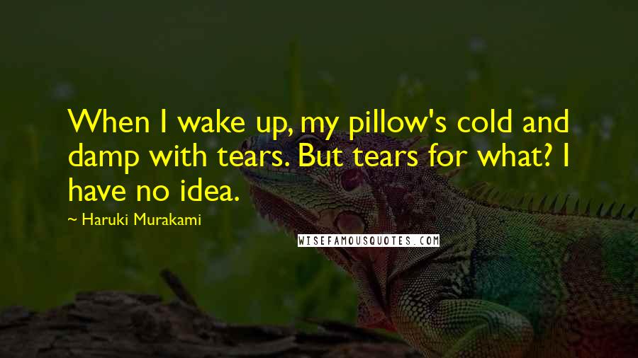 Haruki Murakami Quotes: When I wake up, my pillow's cold and damp with tears. But tears for what? I have no idea.