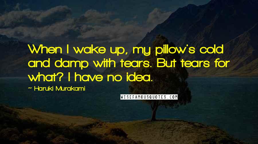 Haruki Murakami Quotes: When I wake up, my pillow's cold and damp with tears. But tears for what? I have no idea.