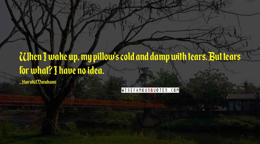 Haruki Murakami Quotes: When I wake up, my pillow's cold and damp with tears. But tears for what? I have no idea.