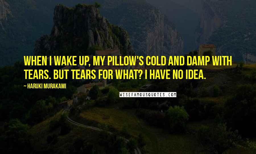 Haruki Murakami Quotes: When I wake up, my pillow's cold and damp with tears. But tears for what? I have no idea.