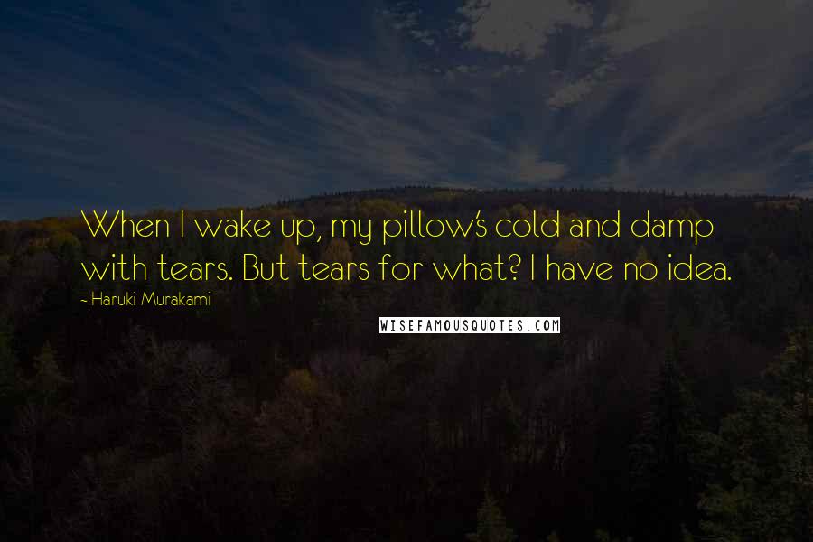 Haruki Murakami Quotes: When I wake up, my pillow's cold and damp with tears. But tears for what? I have no idea.