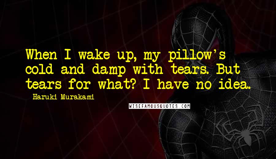 Haruki Murakami Quotes: When I wake up, my pillow's cold and damp with tears. But tears for what? I have no idea.