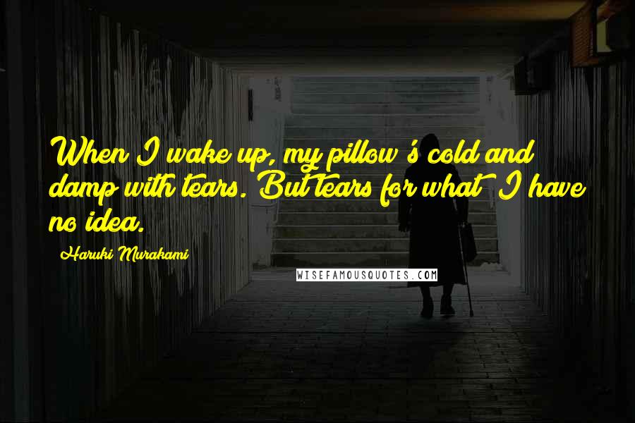 Haruki Murakami Quotes: When I wake up, my pillow's cold and damp with tears. But tears for what? I have no idea.