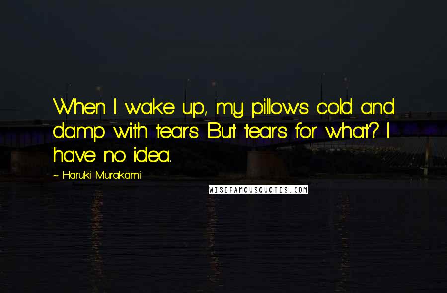 Haruki Murakami Quotes: When I wake up, my pillow's cold and damp with tears. But tears for what? I have no idea.