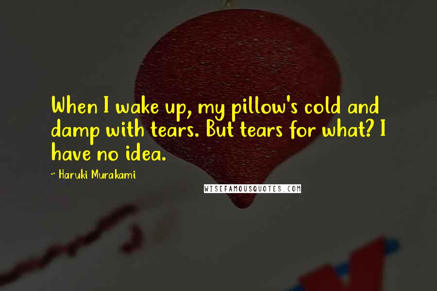 Haruki Murakami Quotes: When I wake up, my pillow's cold and damp with tears. But tears for what? I have no idea.