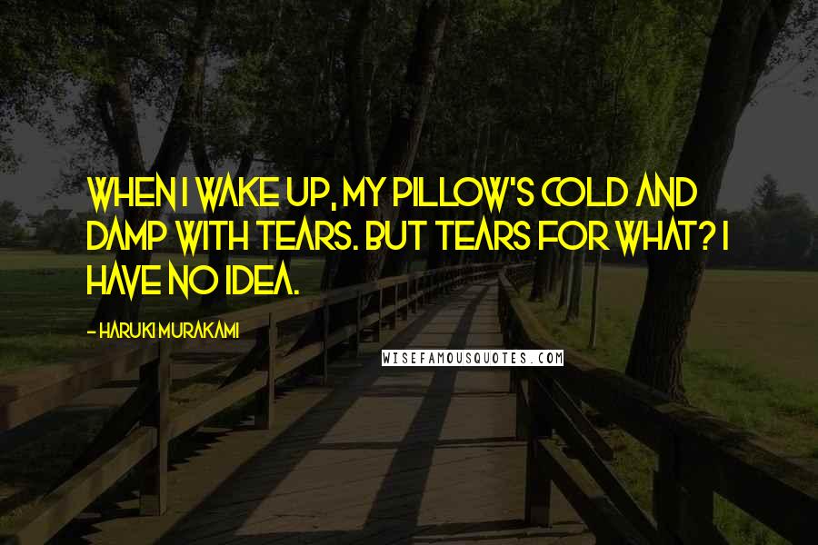 Haruki Murakami Quotes: When I wake up, my pillow's cold and damp with tears. But tears for what? I have no idea.