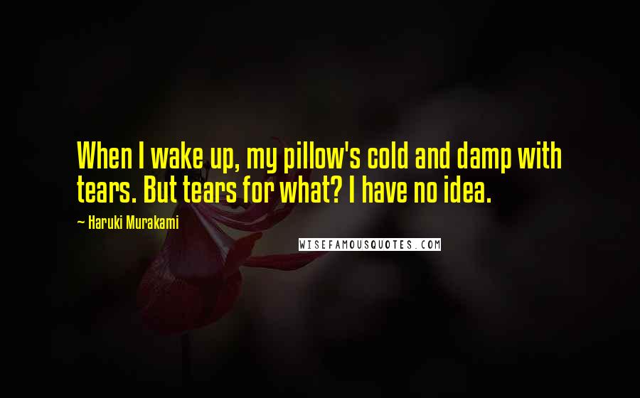 Haruki Murakami Quotes: When I wake up, my pillow's cold and damp with tears. But tears for what? I have no idea.