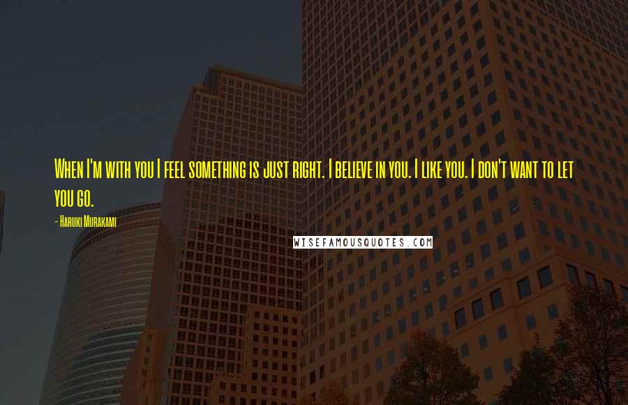 Haruki Murakami Quotes: When I'm with you I feel something is just right. I believe in you. I like you. I don't want to let you go.