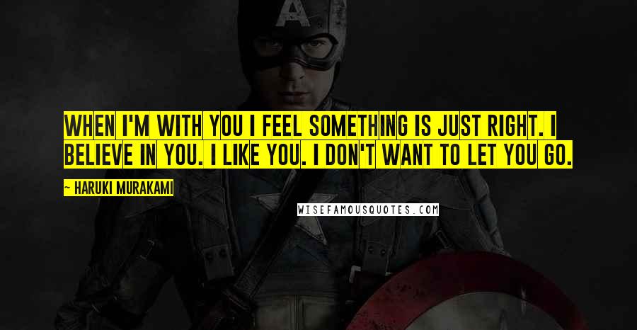 Haruki Murakami Quotes: When I'm with you I feel something is just right. I believe in you. I like you. I don't want to let you go.