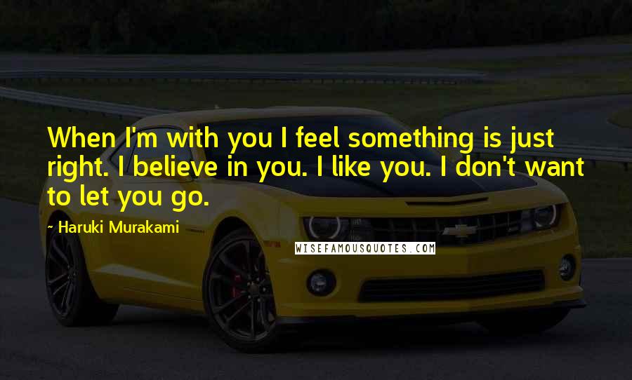 Haruki Murakami Quotes: When I'm with you I feel something is just right. I believe in you. I like you. I don't want to let you go.