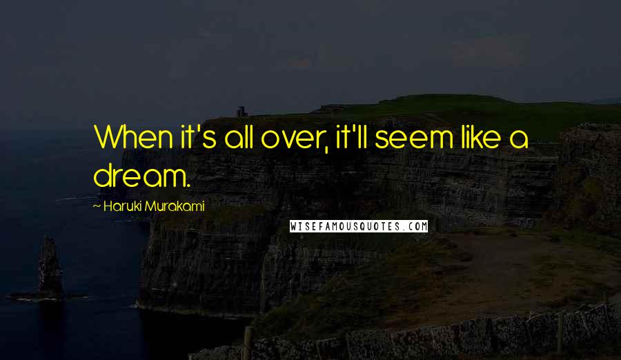 Haruki Murakami Quotes: When it's all over, it'll seem like a dream.