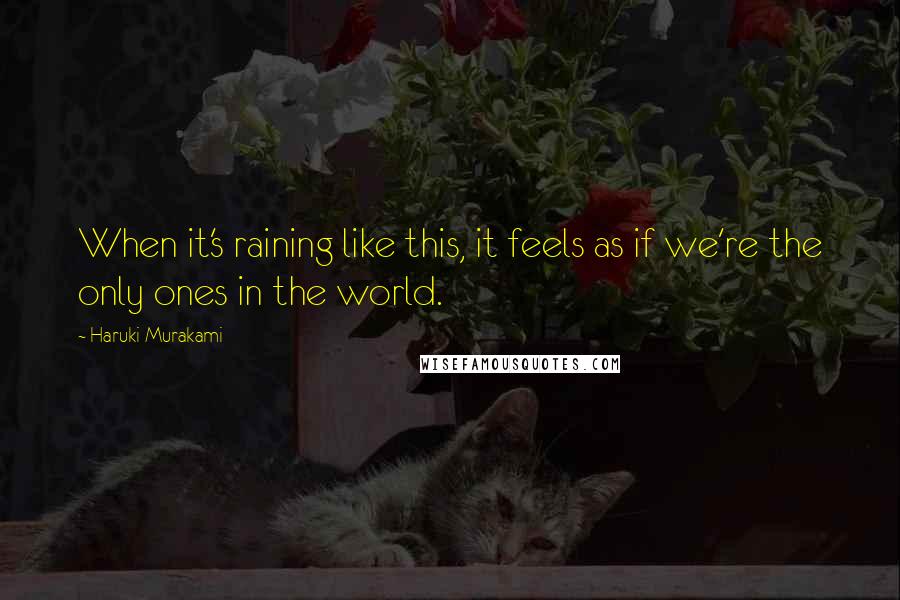 Haruki Murakami Quotes: When it's raining like this, it feels as if we're the only ones in the world.