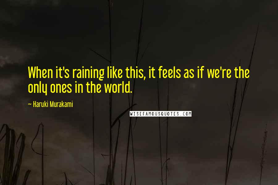 Haruki Murakami Quotes: When it's raining like this, it feels as if we're the only ones in the world.