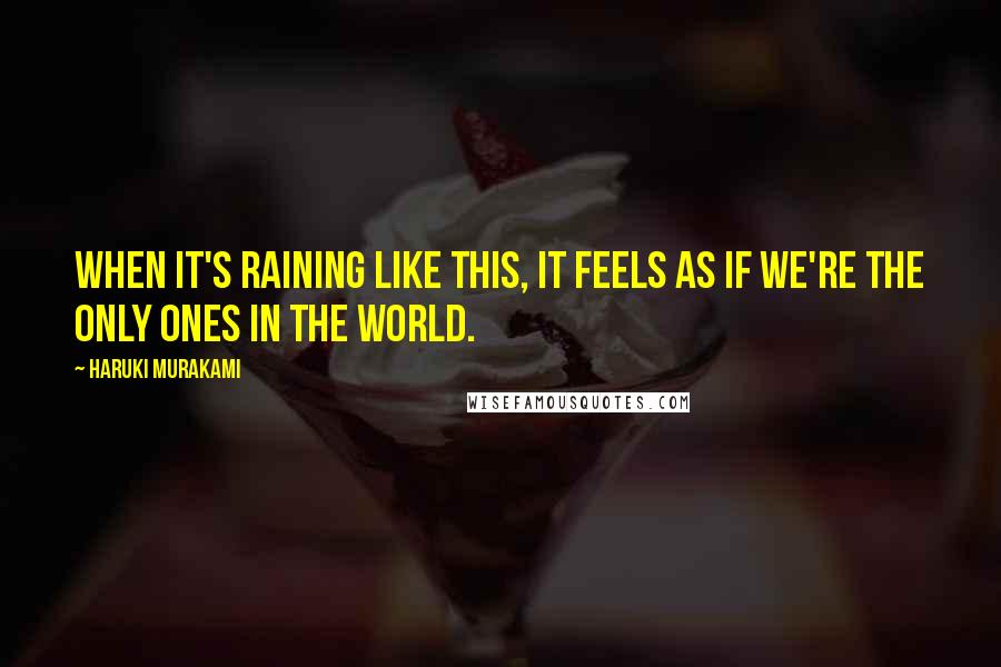 Haruki Murakami Quotes: When it's raining like this, it feels as if we're the only ones in the world.