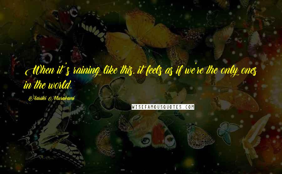 Haruki Murakami Quotes: When it's raining like this, it feels as if we're the only ones in the world.