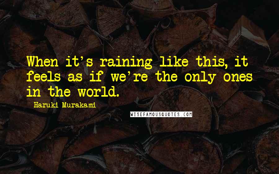 Haruki Murakami Quotes: When it's raining like this, it feels as if we're the only ones in the world.