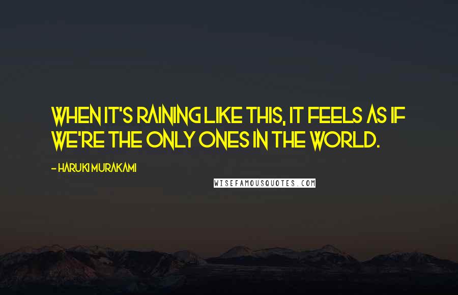 Haruki Murakami Quotes: When it's raining like this, it feels as if we're the only ones in the world.