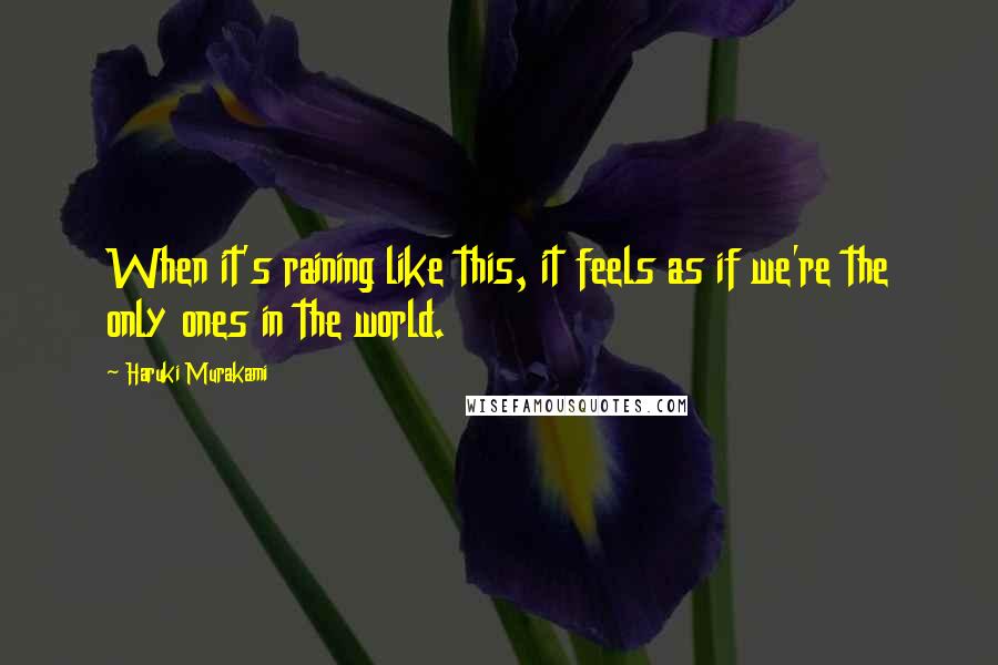 Haruki Murakami Quotes: When it's raining like this, it feels as if we're the only ones in the world.