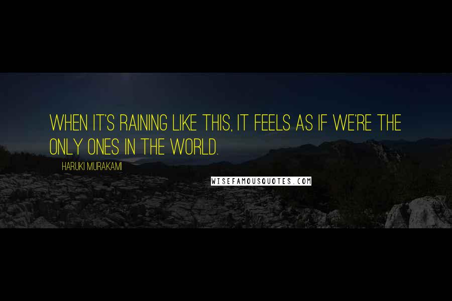 Haruki Murakami Quotes: When it's raining like this, it feels as if we're the only ones in the world.