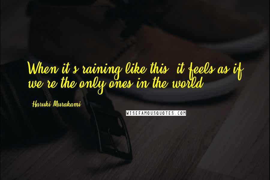 Haruki Murakami Quotes: When it's raining like this, it feels as if we're the only ones in the world.