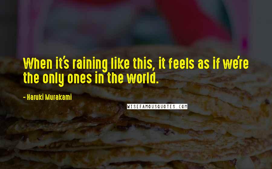 Haruki Murakami Quotes: When it's raining like this, it feels as if we're the only ones in the world.