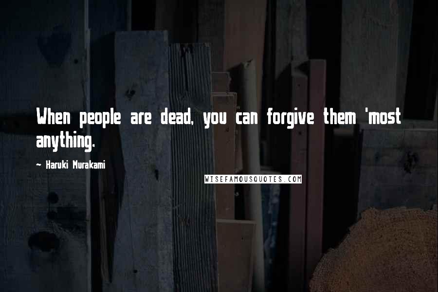 Haruki Murakami Quotes: When people are dead, you can forgive them 'most anything.