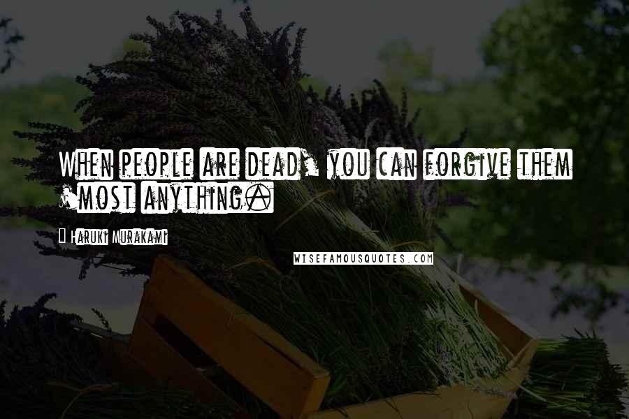 Haruki Murakami Quotes: When people are dead, you can forgive them 'most anything.
