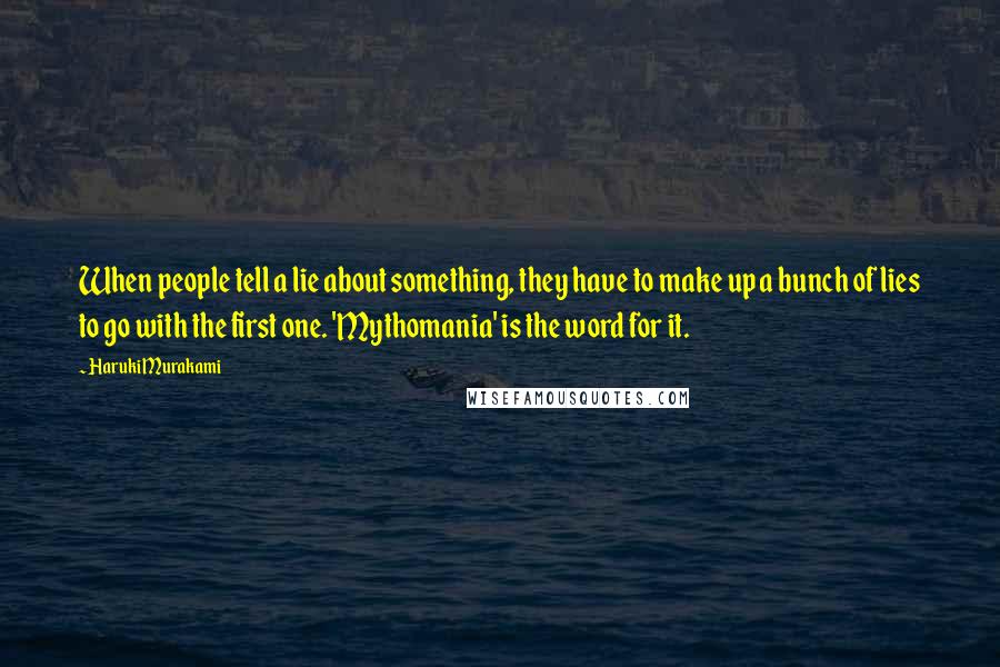 Haruki Murakami Quotes: When people tell a lie about something, they have to make up a bunch of lies to go with the first one. 'Mythomania' is the word for it.