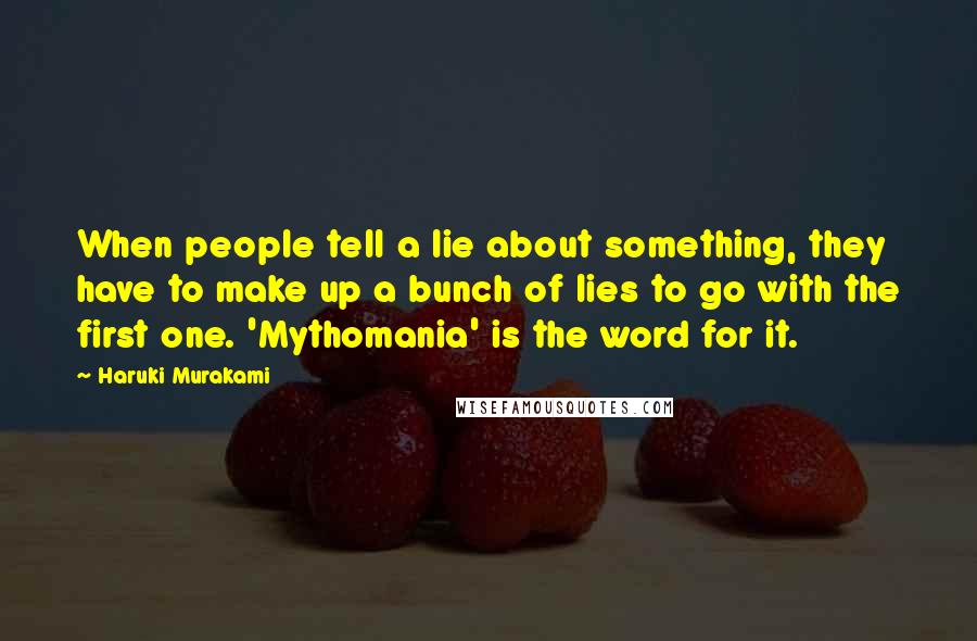 Haruki Murakami Quotes: When people tell a lie about something, they have to make up a bunch of lies to go with the first one. 'Mythomania' is the word for it.