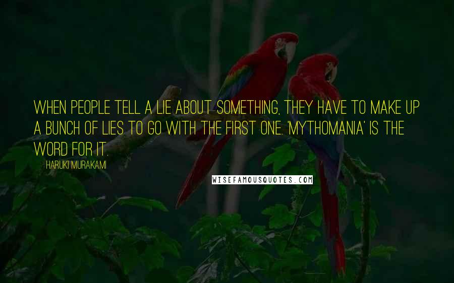 Haruki Murakami Quotes: When people tell a lie about something, they have to make up a bunch of lies to go with the first one. 'Mythomania' is the word for it.