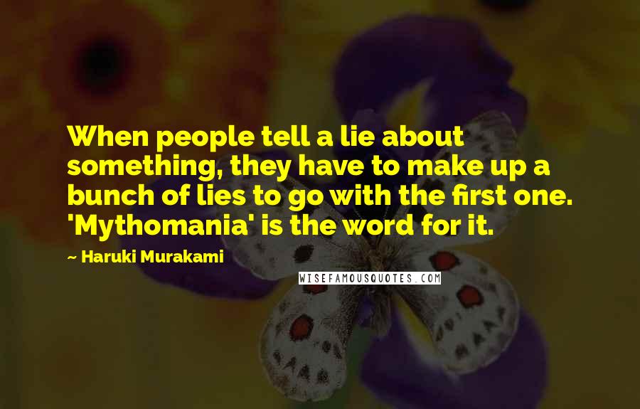 Haruki Murakami Quotes: When people tell a lie about something, they have to make up a bunch of lies to go with the first one. 'Mythomania' is the word for it.