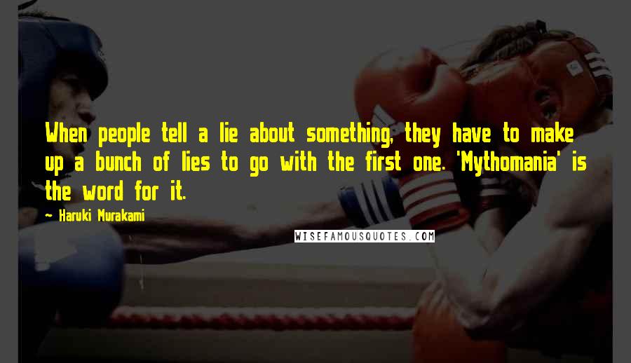 Haruki Murakami Quotes: When people tell a lie about something, they have to make up a bunch of lies to go with the first one. 'Mythomania' is the word for it.