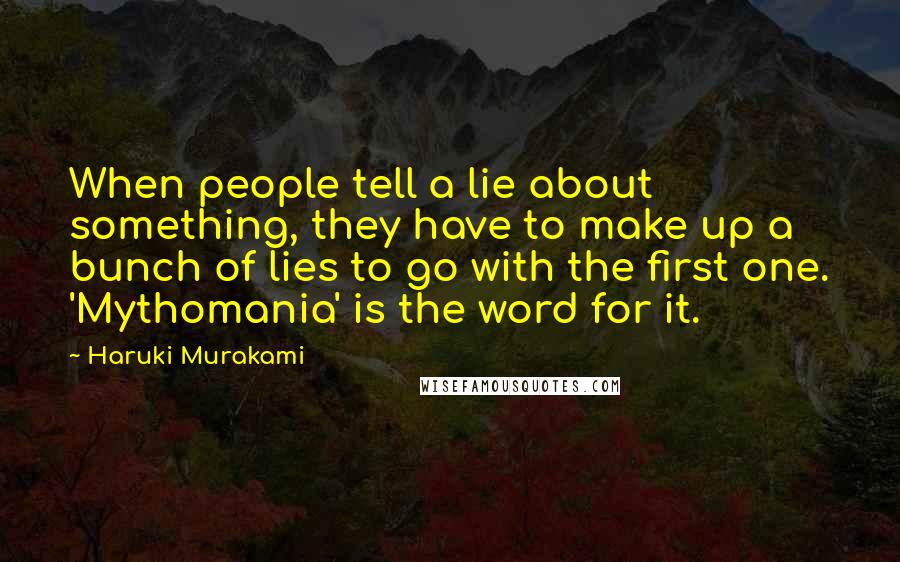 Haruki Murakami Quotes: When people tell a lie about something, they have to make up a bunch of lies to go with the first one. 'Mythomania' is the word for it.