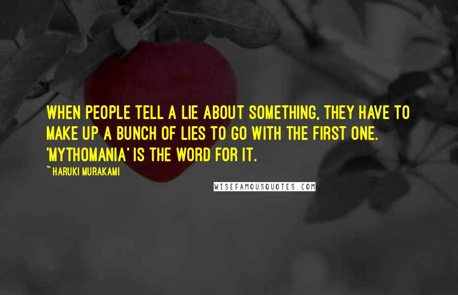 Haruki Murakami Quotes: When people tell a lie about something, they have to make up a bunch of lies to go with the first one. 'Mythomania' is the word for it.