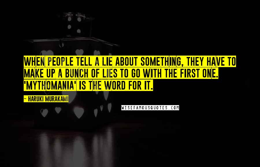 Haruki Murakami Quotes: When people tell a lie about something, they have to make up a bunch of lies to go with the first one. 'Mythomania' is the word for it.