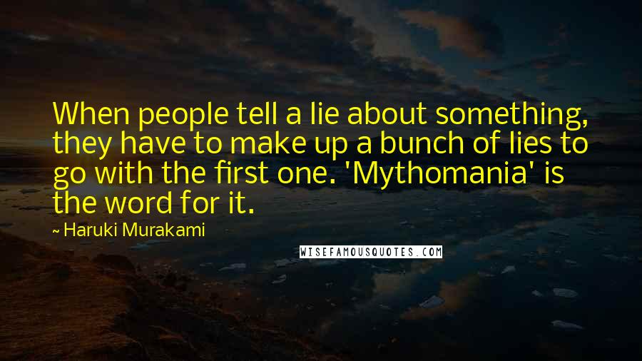 Haruki Murakami Quotes: When people tell a lie about something, they have to make up a bunch of lies to go with the first one. 'Mythomania' is the word for it.