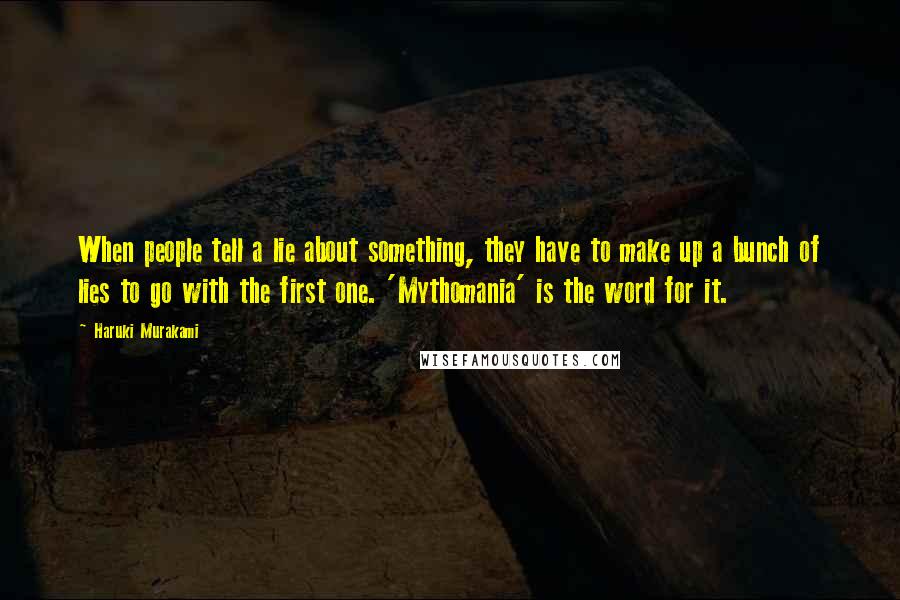 Haruki Murakami Quotes: When people tell a lie about something, they have to make up a bunch of lies to go with the first one. 'Mythomania' is the word for it.